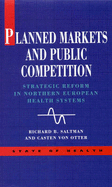 Planned Markets and Public Competition: Strategic Reform in Northern European Health Systems - Saltman, Richard B