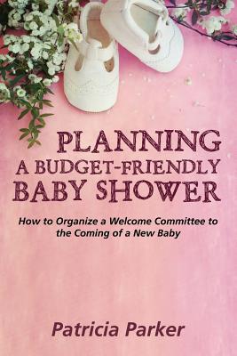 Planning a Budget-Friendly Baby Shower: How to Organize a Welcome Committee to the Coming of a New Baby - Parker, Patricia, Professor