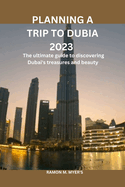 Planning a trip to dubai: The ultimate guide to discovering Dubia's treasures and beauty