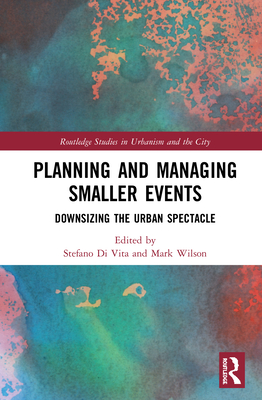 Planning and Managing Smaller Events: Downsizing the Urban Spectacle - Di Vita, Stefano (Editor), and Wilson, Mark (Editor)