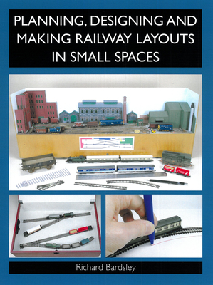 Planning, Designing and Making Railway Layouts in a Small Space - Bardsley, Richard