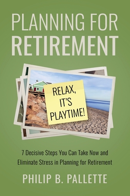 Planning For Retirement - Relax, It's Playtime!: 7 Decisive Steps You Can Take Now and Eliminate Stress in Planning for Retirement - Pallette, Philip B