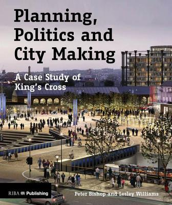 Planning, Politics and City Making: A Case Study of King's Cross - Bishop, Peter, Mr., and Williams, Lesley
