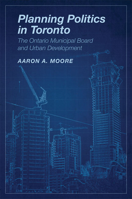 Planning Politics in Toronto: The Ontario Municipal Board and Urban Development - Moore, Aaron Alexander
