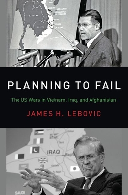 Planning to Fail: The Us Wars in Vietnam, Iraq, and Afghanistan - Lebovic, James H