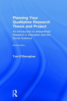 Planning Your Qualitative Research Thesis and Project: An Introduction to Interpretivist Research in Education and the Social Sciences - O'Donoghue, Tom