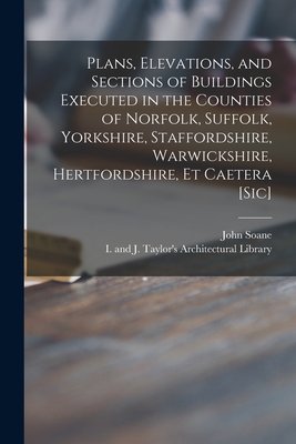 Plans, Elevations, and Sections of Buildings Executed in the Counties of Norfolk, Suffolk, Yorkshire, Staffordshire, Warwickshire, Hertfordshire, Et Caetera [sic] - Soane, John 1753-1837, and I and J Taylor's Architectural Libr (Creator)