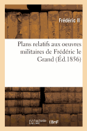 Plans Relatifs Aux Oeuvres Militaires de Frdric Le Grand