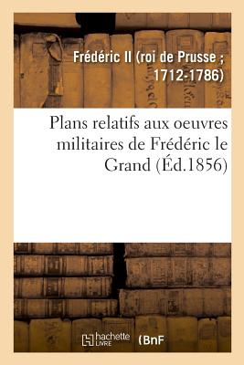 Plans Relatifs Aux Oeuvres Militaires de Fr?d?ric Le Grand, R?imprim?s Sur Les Planches Originales - Fr?d?ric II