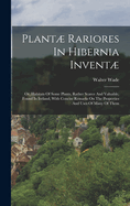 Plant Rariores In Hibernia Invent: Or, Habitats Of Some Plants, Rather Scarce And Valuable, Found In Ireland, With Concise Remarks On The Properties And Uses Of Many Of Them