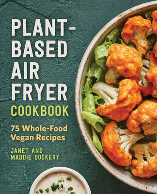 Plant-Based Air Fryer Cookbook: 75 Whole-Food Vegan Recipes - Dockery, Janet, and Dockery, Maddie