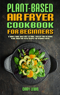 Plant Based Air Fryer Cookbook For Beginners: A Simple Guide With Easy to make, Healthy and Delicious Plant Based Air Fryer Recipes For Beginner Users