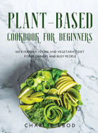 Plant-Based Cookbook for Beginners: 100 Everyday Vegan and Vegetarian Diet for Beginners and Busy People