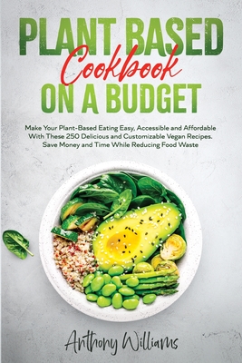 Plant Based Cookbook on a Budget: Make Your Plant-Based Eating Easy, Accessible and Affordable With These 250 Delicious and Customizable Vegan Recipes. Save Money and Time While Reducing Food Waste - Williams, Anthony