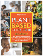 Plant Based Cookbook on a Budget: Mia Wilson's Meal Plan with Quick, Easy and Cheap Recipes to Lose Weight only in your Body and not in your Wallet