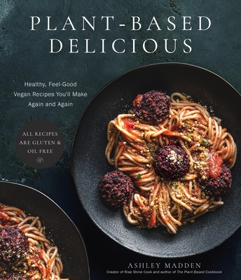 Plant-Based Delicious: Healthy, Feel-Good Vegan Recipes You'll Make Again and Again--All Recipes Are Gluten and Oil Free! - Madden, Ashley