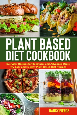 Plant Based Diet Cookbook: Everyday Recipes for Beginners and Advanced Users. Try Easy and Healthy Plant Based Diet Recipes - Pierce, Nancy