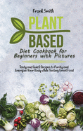 Plant Based Diet Cookbook for Beginners with Pictures: Tasty and Quick Recipes to Purify and Energize Your Body while Tasting Great Food