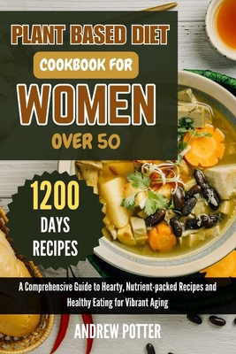 Plant Based Diet Cookbook for Women Over 50: A Comprehensive Guide to Hearty, Nutrient-packed Recipes and Healthy Eating for Vibrant Aging - Potter, Andrew