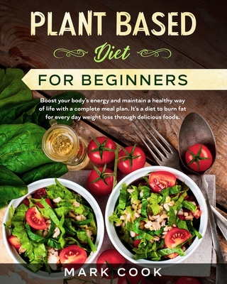 Plant Based Diet for Beginners: Boost your body's energy and maintain a healthy way of life with a complete meal plan. It's a diet to burn fat for every day weight loss through delicious foods. - Cook, Mark