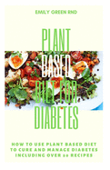 Plant Based Diet for Diabetes: How to use plant based diet to cure and manage diabetes including over 20 recipes