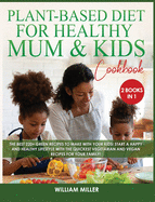 Plant-Based Diet for Healthy Mum and Kids Cookbook: The Best 220+ Green Recipes to make with your Kids! Start a HAPPY and HEALTHY Lifestyle with the Quickest Vegetarian and Vegan Recipes for your Family!