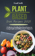 Plant Based Diet Recipes 2021: A Collection of Healthy Plant-Based Recipes for Losing Weight and Healthy Living for Beginners