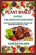 Plant-Based Eating for Absolute Beginners: A Practical Guide To Nutritious, Delicious, And Sustainable Eating For All Ages