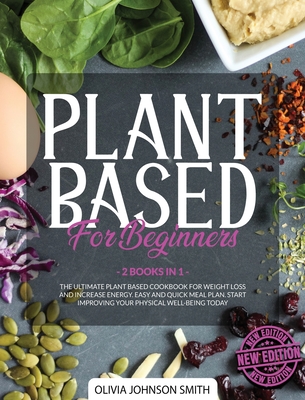 Plant Based for Beginners: (2 Books In 1) The Ultimate Plant Based Cookbook For Weight Loss And Increase Energy. Easy And Quick Meal Plan. Start Improving Your Physical Well-Being Today - Johnson Smith, Olivia