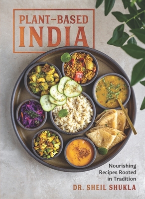 Plant-Based India: Nourishing Recipes Rooted in Tradition - Shukla, Sheil, Dr.