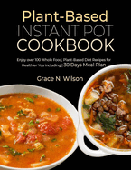 Plant-Based Instant Pot Cookbook: Enjoy over 100 Whole Food, Plant-Based Diet Recipes for Healthier You including 30 Days Meal Plan