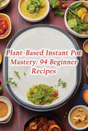 Plant-Based Instant Pot Mastery: 94 Beginner Recipes