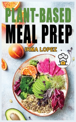 Plant-Based Meal Prep: Healthy Plant-Based Recipes To Streamline your Vegan Lifestyle. Delicious Whole Food Meal For Beginners to Prep, Grab and go. - Lopez, Irma