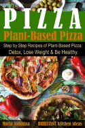 Plant-Based Pizza: Step by Step Recipes of Plant-Based Pizza. Detox, Lose Weight & Be Healthy.