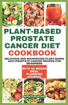 Plant-Based Prostate Cancer Diet Cookbook: Delicious and Nourishing Plant-Based Anti-prostate Cancer Recipes for beginners - Clinton Jose, Mayer