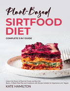 Plant-Based Sirtfood Diet: Complete 3 in 1 Guide Unlock the Power of Plant Sirt Foods and Burn Fat Basics, 4-Week Meal Plan and Cookbook with Recipes Suitable for Vegetarians and Vegans