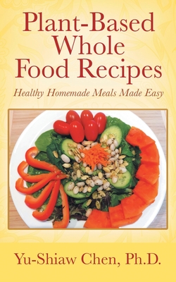 Plant-Based Whole Food Recipes: Healthy Homemade Meals Made Easy - Chen, Yu-Shiaw