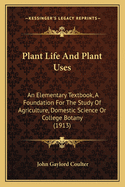 Plant Life and Plant Uses; An Elementary Textbook, a Foundation for the Study of Agriculture, Domestic Science or College Botany