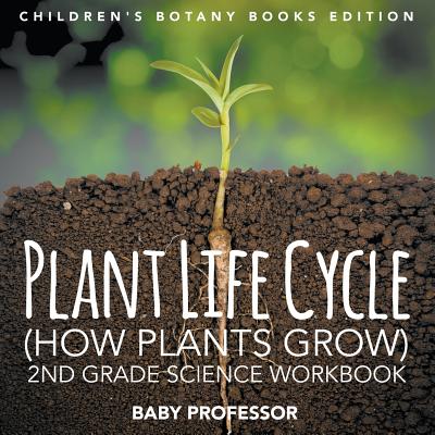 Plant Life Cycle (How Plants Grow): 2nd Grade Science Workbook Children's Botany Books Edition - Baby Professor
