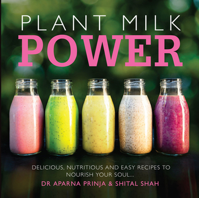 Plant Milk Power: Delicious, nutritious and easy recipes to nourish your soul - Prinja, Aparna, and Shah, Shital