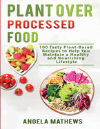 Plant over Processed Food: 100 Tasty Plant Based Recipes to Help You Maintain a Healthy and Nourishing Lifestyle