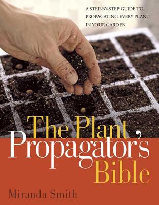 Plant Propagator's Bible: A Step-By-Step Guide to Propagating Every Plant in Your Garden - Smith, Miranda