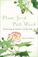 Plant Seed, Pull Weed: Nurturing the Garden of Your Life - Larkin, Geri