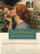 Plant Whatever Brings You Joy: Blessed Wisdom from the Garden