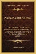 Plantae Cantabrigienses: Or A Catalogue Of The Plants Which Grow Wild In The Country Of Cambridge, Disposed According To The System Of Linnaeus (1763)