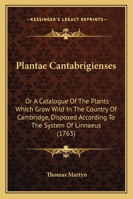 Plantae Cantabrigienses: Or a Catalogue of the Plants Which Grow Wild in the Country of Cambridge, Disposed According to the System of Linnaeus (1763) - Martyn, Thomas