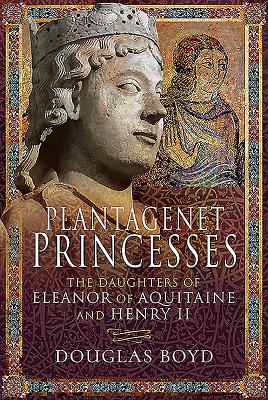 Plantagenet Princesses: The Daughters of Eleanor of Aquitaine and Henry II - Boyd, Douglas
