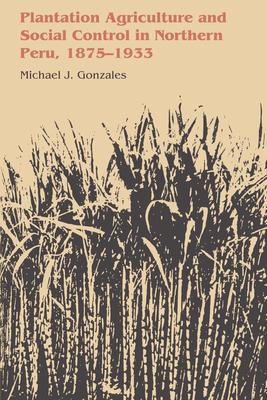 Plantation Agriculture and Social Control in Northern Peru, 1875-1933 - Gonzales, Michael J