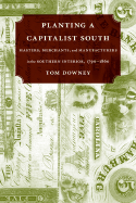 Planting a Capitalist South: Masters, Merchants, and Manufacturers in the Southern Interior, 1790-1860 - Downey, Tom