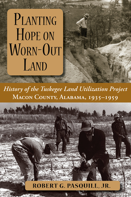 Planting Hope on Worn-Out Land: The History of the Tuskegee Land Utilization Study, Macon County, Alabama, 1935-1959 - Pasquill, Robert G